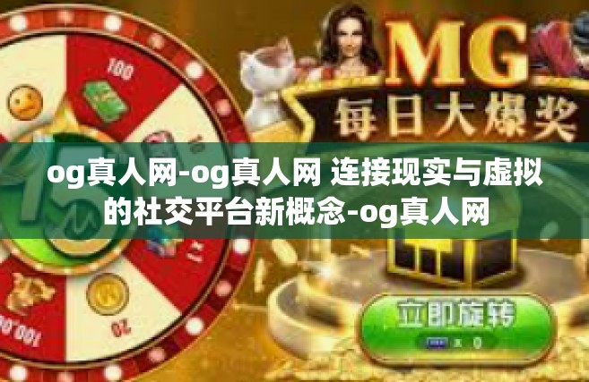 og真人网-og真人网 连接现实与虚拟的社交平台新概念-og真人网