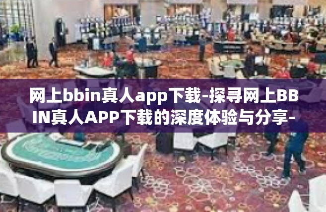 网上bbin真人app下载-探寻网上BBIN真人APP下载的深度体验与分享-网上bbin真人app下载