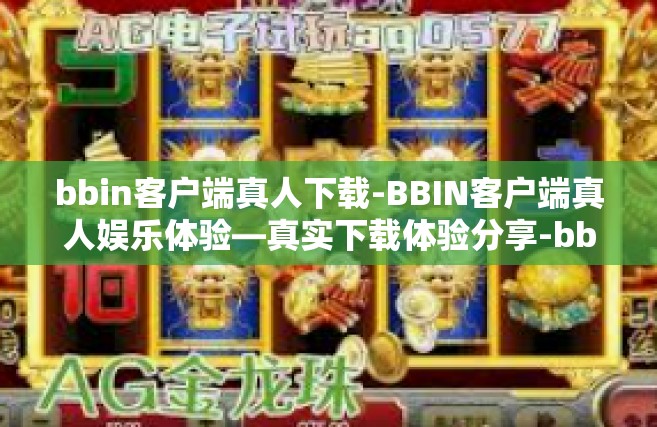 bbin客户端真人下载-BBIN客户端真人娱乐体验—真实下载体验分享-bbin客户端真人下载