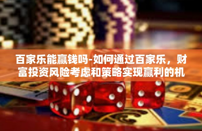 百家乐能赢钱吗-如何通过百家乐,财富投资风险考虑和策略实现赢利的机会-百家乐能赢钱吗 百家乐能赢钱吗-如何通过百家乐,财富投资风险考虑和策略实现赢利的机会-百家乐能赢钱吗