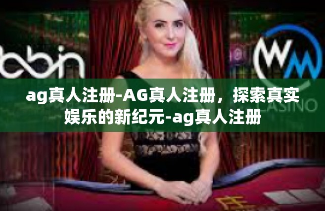 ag真人注册-AG真人注册，探索真实娱乐的新纪元-ag真人注册
