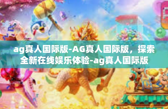 ag真人国际版-AG真人国际版，探索全新在线娱乐体验-ag真人国际版