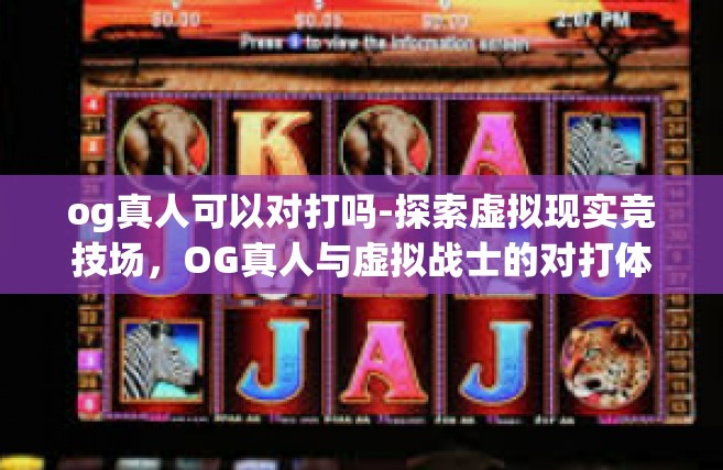 og真人可以对打吗-探索虚拟现实竞技场，OG真人与虚拟战士的对打体验-og真人可以对打吗
