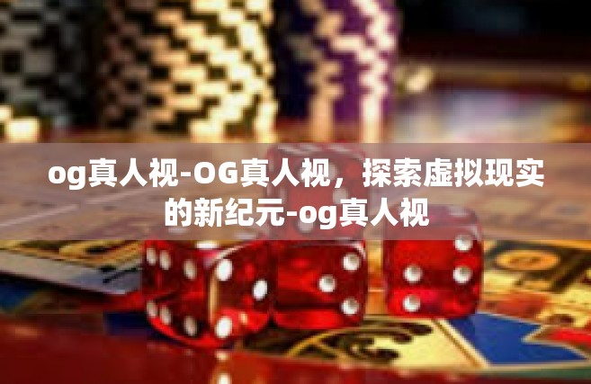og真人视-OG真人视,探索虚拟现实的新纪元-og真人视 og真人视-OG真人视,探索虚拟现实的新纪元-og真人视
