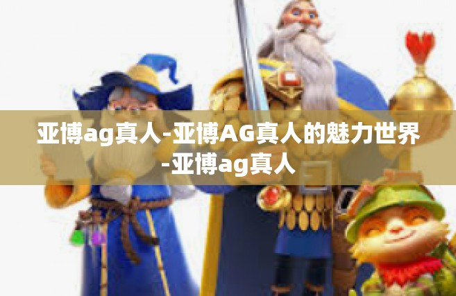 亚博ag真人-亚博AG真人的魅力世界-亚博ag真人 亚博ag真人-亚博AG真人的魅力世界-亚博ag真人