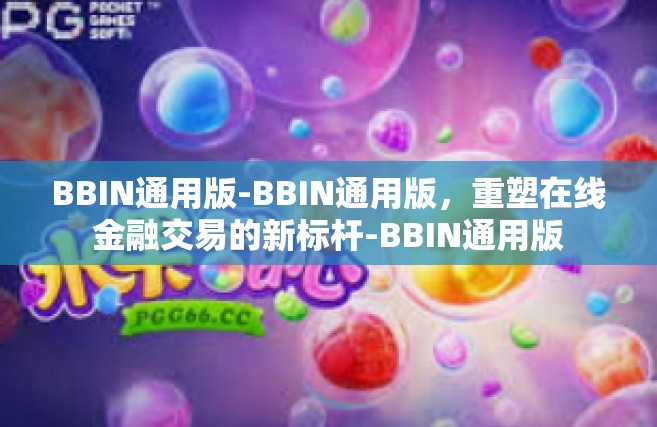 BBIN通用版-BBIN通用版,重塑在线金融交易的新标杆-BBIN通用版 BBIN通用版-BBIN通用版,重塑在线金融交易的新标杆-BBIN通用版