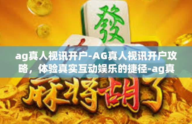 ag真人视讯开户-AG真人视讯开户攻略,体验真实互动娱乐的捷径-ag真人视讯开户 ag真人视讯开户-AG真人视讯开户攻略,体验真实互动娱乐的捷径-ag真人视讯开户